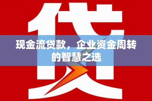 洛南现金流贷款，企业资金周转的智慧之选