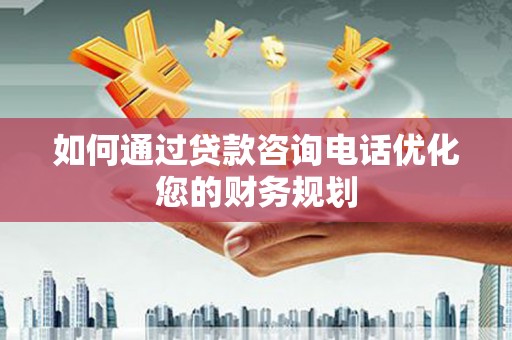 洛南如何通过贷款咨询电话优化您的财务规划
