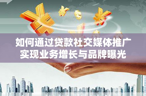 洛南如何通过贷款社交媒体推广实现业务增长与品牌曝光