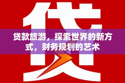 洛南贷款旅游，探索世界的新方式，财务规划的艺术