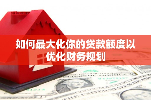 洛南如何最大化你的贷款额度以优化财务规划