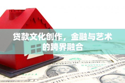 洛南贷款文化创作，金融与艺术的跨界融合