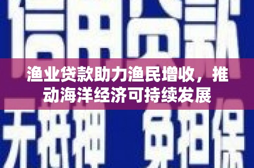 洛南渔业贷款助力渔民增收，推动海洋经济可持续发展