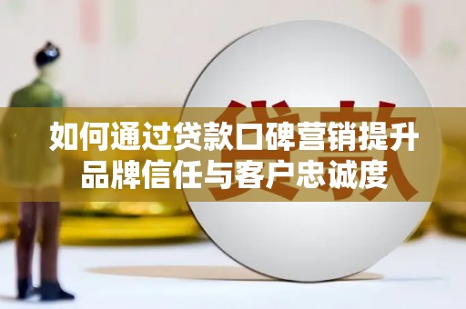 洛南如何通过贷款口碑营销提升品牌信任与客户忠诚度