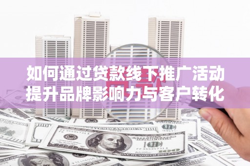 洛南如何通过贷款线下推广活动提升品牌影响力与客户转化率
