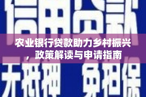 洛南农业银行贷款助力乡村振兴，政策解读与申请指南