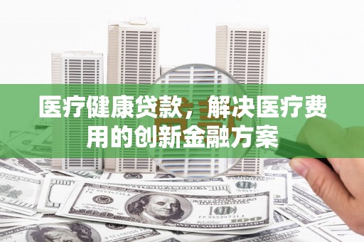 洛南医疗健康贷款，解决医疗费用的创新金融方案