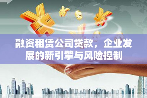 洛南融资租赁公司贷款，企业发展的新引擎与风险控制