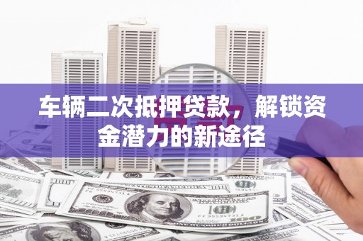 洛南车辆二次抵押贷款，解锁资金潜力的新途径