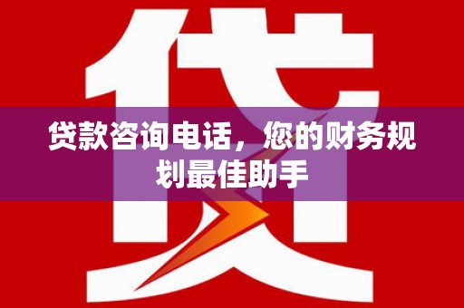 洛南贷款咨询电话，您的财务规划最佳助手