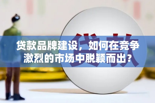 洛南贷款品牌建设，如何在竞争激烈的市场中脱颖而出？
