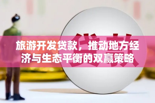 洛南旅游开发贷款，推动地方经济与生态平衡的双赢策略