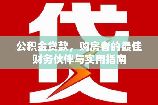 洛南公积金贷款，购房者的最佳财务伙伴与实用指南