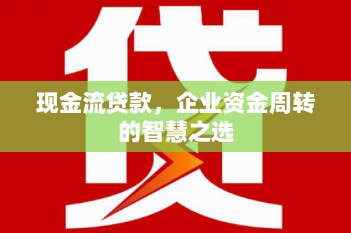 洛南现金流贷款，企业资金周转的智慧之选