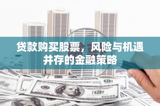 洛南贷款购买股票，风险与机遇并存的金融策略