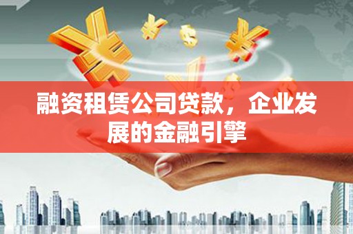 洛南融资租赁公司贷款，企业发展的金融引擎